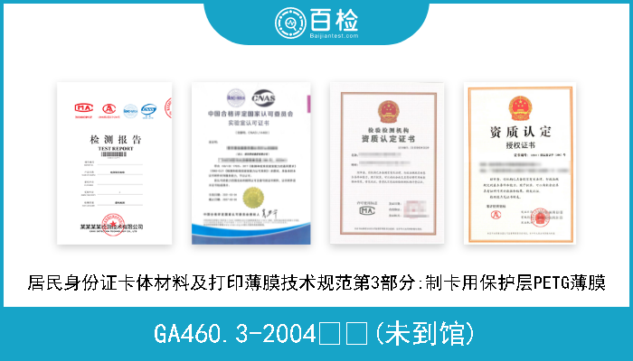 GA460.3-2004  (未到馆) 居民身份证卡体材料及打印薄膜技术规范第3部分:制卡用保护层PETG薄膜 